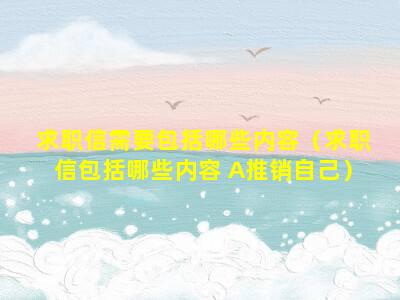 求职信需要包括哪些内容（求职信包括哪些内容 A推销自己）
